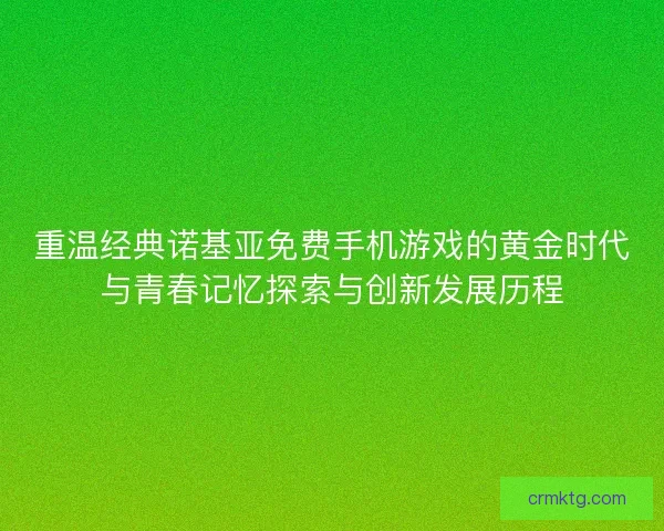 重温经典诺基亚免费手机游戏的黄金时代与青春记忆探索与创新发展历程 重温经典诺基亚免费手机游戏的黄金时代与青春记忆探索与创新发展历程