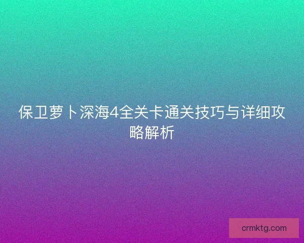 保卫萝卜深海4全关卡通关技巧与详细攻略解析