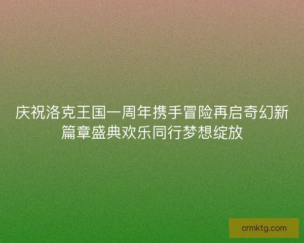 庆祝洛克王国一周年携手冒险再启奇幻新篇章盛典欢乐同行梦想绽放