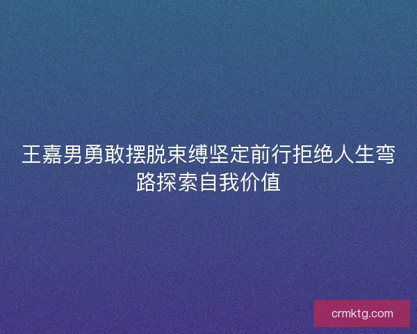 王嘉男勇敢摆脱束缚坚定前行拒绝人生弯路探索自我价值