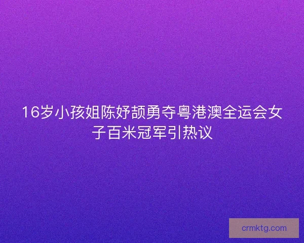 16岁小孩姐陈妤颉勇夺粤港澳全运会女子百米冠军引热议