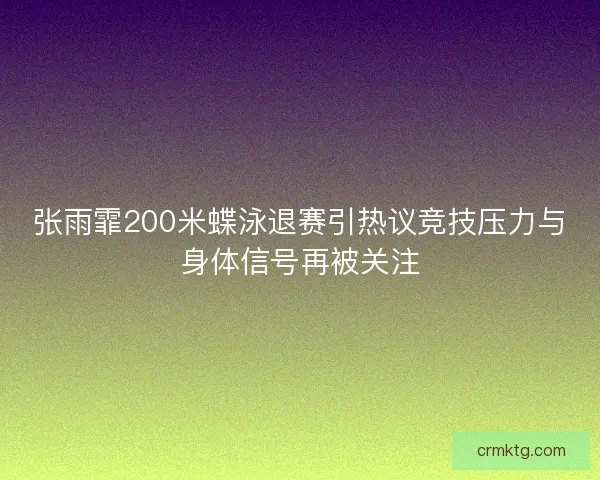 张雨霏200米蝶泳退赛引热议竞技压力与身体信号再被关注 张雨霏200米蝶泳退赛引热议竞技压力与身体信号再被关注