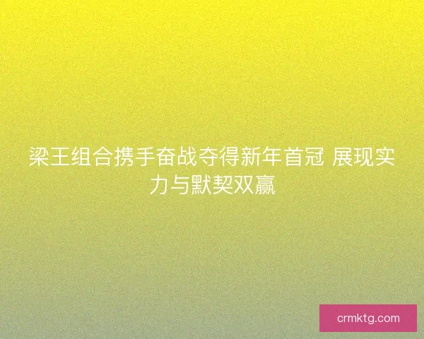 梁王组合携手奋战夺得新年首冠 展现实力与默契双赢