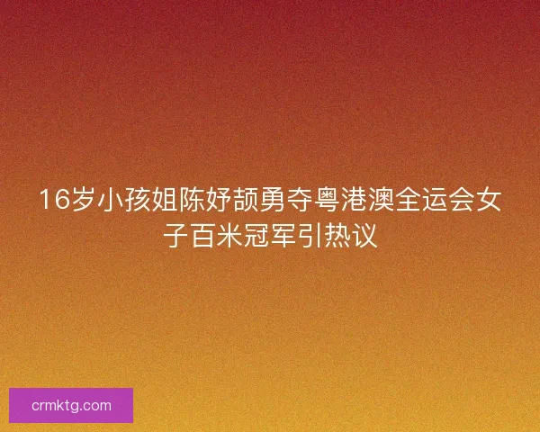 16岁小孩姐陈妤颉勇夺粤港澳全运会女子百米冠军引热议