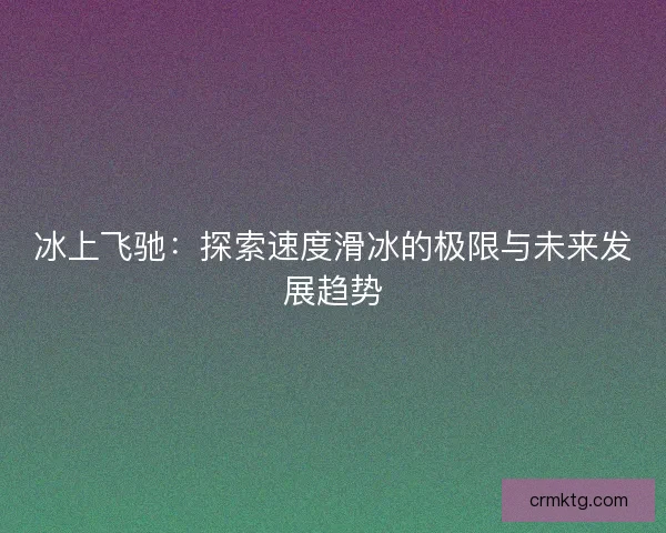 冰上飞驰：探索速度滑冰的极限与未来发展趋势