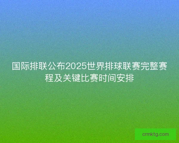 国际排联公布2025世界排球联赛完整赛程及关键比赛时间安排 国际排联公布2025世界排球联赛完整赛程及关键比赛时间安排