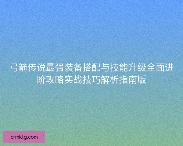 弓箭传说最强装备搭配与技能升级全面进阶攻略实战技巧解析指南版 弓箭传说最强装备搭配与技能升级全面进阶攻略实战技巧解析指南版
