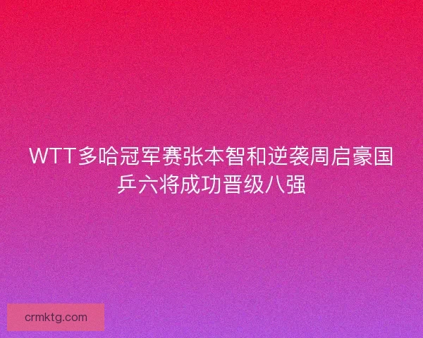 WTT多哈冠军赛张本智和逆袭周启豪国乒六将成功晋级八强