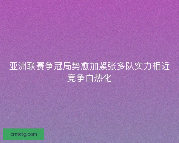 亚洲联赛争冠局势愈加紧张多队实力相近竞争白热化